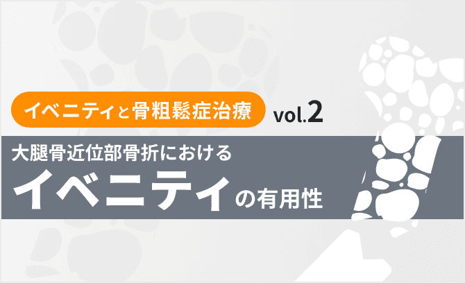 【イベニティと骨粗鬆症治療 vol.2】大腿骨近位部骨折におけるイベニティの有用性